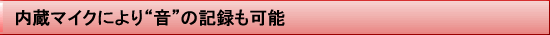 内蔵マイクにより“音”の記録も可能