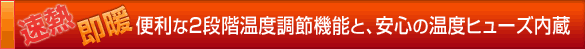 速熱・即暖　便利な2段階温度調節機能と、安心の温度ヒューズ内蔵