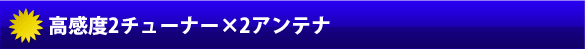 高感度2チューナー×2アンテナ